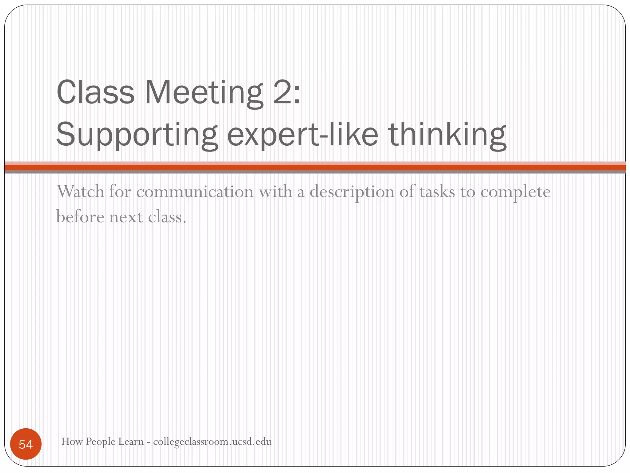 Class Meeting 2:
Supporting expert-like thinking
Watch for communication with a description of tasks to complete
before next class.
How People Learn - collegeclassroom.ucsd.edu54
 