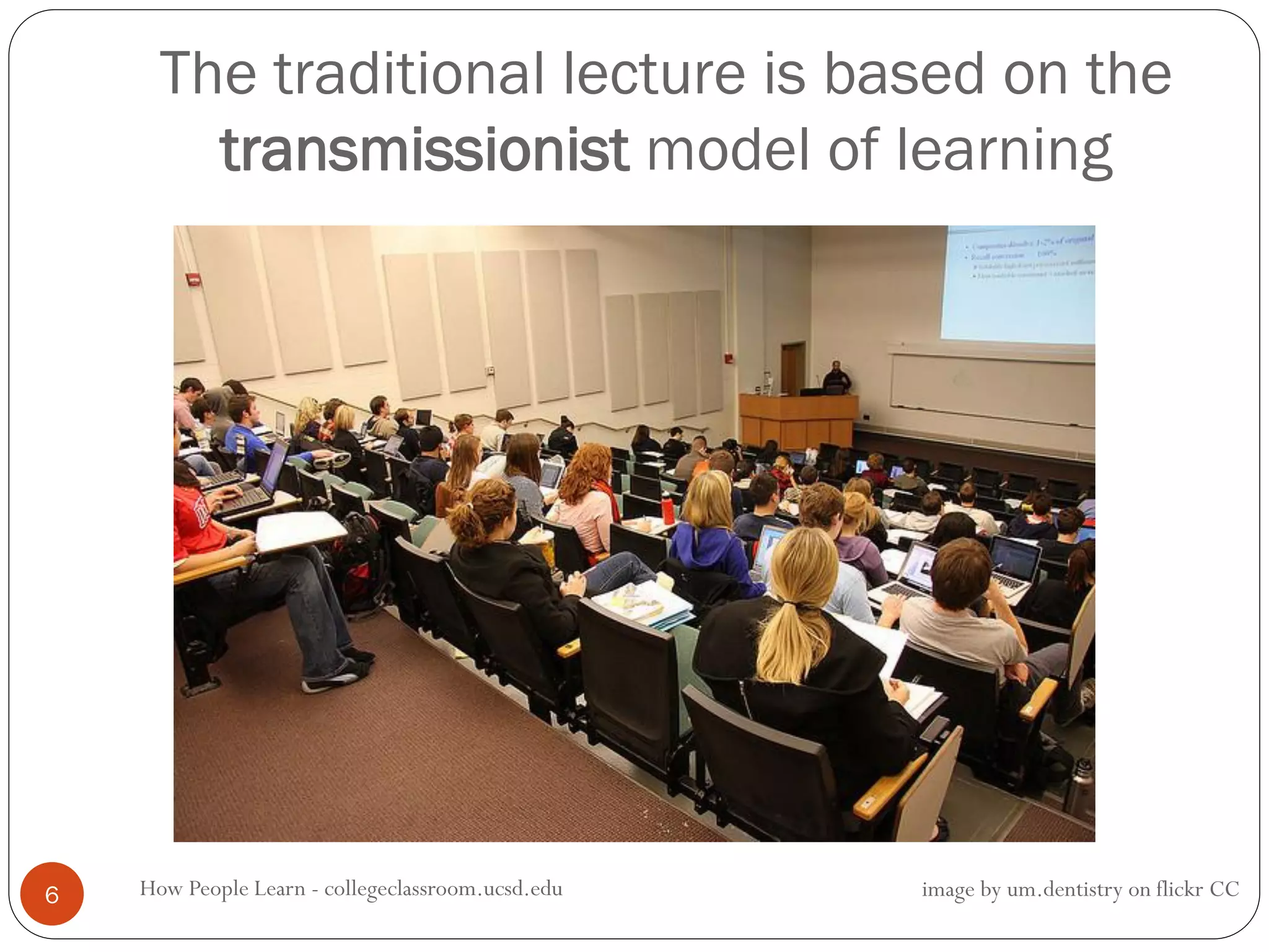 The traditional lecture is based on the
transmissionist model of learning
How People Learn - collegeclassroom.ucsd.edu6 image by um.dentistry on flickr CC
 