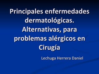 Principales enfermedades dermatológicas. Alternativas, para problemas alérgicos en Cirugía Lechuga Herrera Daniel 