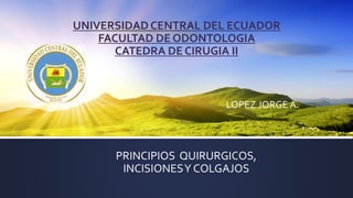 UNIVERSIDAD CENTRAL DEL ECUADOR
FACULTAD DE ODONTOLOGIA
CATEDRA DE CIRUGIA II
PRINCIPIOS QUIRURGICOS,
INCISIONESY COLGAJOS
LOPEZ JORGE A.
 