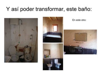 Y así poder transformar, este baño: En este otro: 