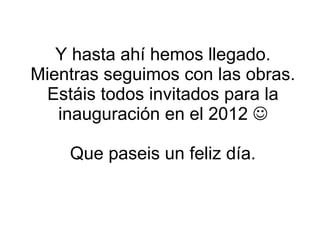 Y hasta ahí hemos llegado. Mientras seguimos con las obras. Estáis todos invitados para la inauguración en el 2012   Que paseis un feliz día. 