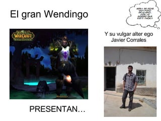 El gran Wendingo PRESENTAN… Y su vulgar alter ego Javier   Corrales 