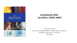 Actualización 2019:
San Gallen, ESMO, SABCS
Dr Eva M Ciruelos
Servicio Oncología Médica, Unidad Cáncer de Mama
Hospital Universitario 12 Octubre
HM CIOCC
 