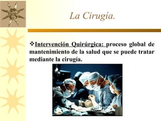La Cirugía. Intervención Quirúrgica:  proceso global de mantenimiento de la salud que se puede tratar mediante la cirugía. 