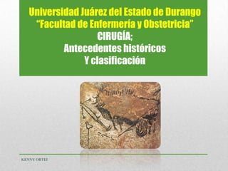Universidad Juárez del Estado de Durango
“Facultad de Enfermería y Obstetricia”
CIRUGÍA;
Antecedentes históricos
Y clasificación
KENNY ORTIZ
 