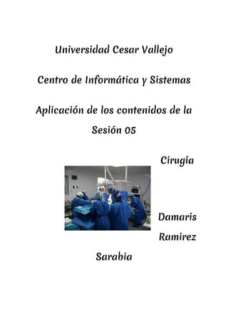 Universidad Cesar Vallejo
Centro de Informática y Sistemas
Aplicación de los contenidos de la
Sesión 05
Cirugía
Damaris
Ramirez
Sarabia
 