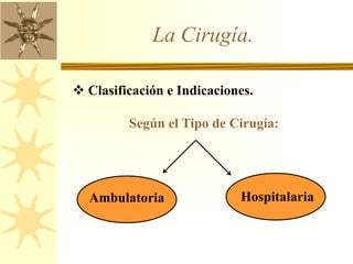 La Cirugía.
 Clasificación e Indicaciones.
Según el Tipo de Cirugía:
Ambulatoria Hospitalaria
 