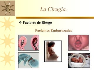 La Cirugía.
 Factores de Riesgo
Pacientes Embarazadas
 