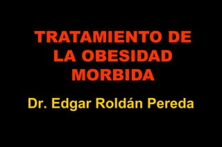 TRATAMIENTO DE LA OBESIDAD MORBIDA Dr. Edgar Roldán Pereda 