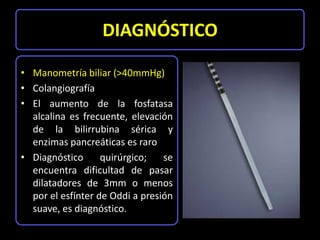 DIAGNÓSTICO

• Manometría biliar (>40mmHg)
• Colangiografía
• El aumento de la fosfatasa
  alcalina es frecuente, elevació...