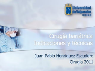 Cirugía bariátrica
Indicaciones y técnicas

Juan Pablo Henríquez Escudero
                  Cirugía 2011
 