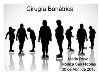 Cirugía Bariátrica
María Royo
Mónica San Nicolás
30 de Abril de 2015
 