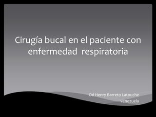 Cirugía bucal en el paciente con
enfermedad respiratoria
Od Henry Barreto Latouche
venezuela
 