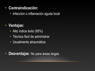 • Contraindicación:
• Infección o inflamación aguda local
• Ventajas:
• Alto índice éxito (95%)
• Técnica fácil de administrar
• Usualmente atraumática
• Desventajas: No para áreas largas
 