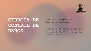 CIRUGÍA DE
CONTROL DE
DAÑOS
Por R1CG Sergio Yamil
Martinez Rodriguez
Servicio de Cirugía General
Hospital Civil Dr. Aurelio
Valdivieso
 