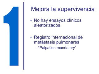Mejora la supervivencia No hay ensayos clínicos aleatorizados Registro internacional de metástasis pulmonares “ Palpation mandatory” 1