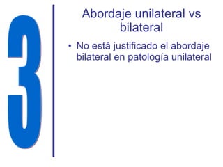 Abordaje unilateral vs bilateral No está justificado el abordaje bilateral en patología unilateral 3