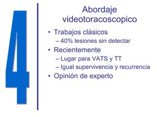 Abordaje videotoracoscopico Trabajos clásicos 40% lesiones sin detectar Recientemente Lugar para VATS y TT Igual supervivencia y recurrencia Opinión de experto 4