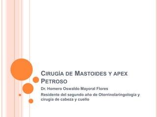 CIRUGÍA DE MASTOIDES Y APEX
PETROSO
Dr. Homero Oswaldo Mayoral Flores
Residente del segundo año de Otorrinolaringología y
cirugía de cabeza y cuello
 