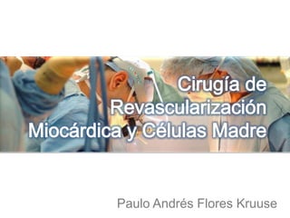 Cirugía de Revascularización Miocárdica y Células Madre Paulo Andrés Flores Kruuse 