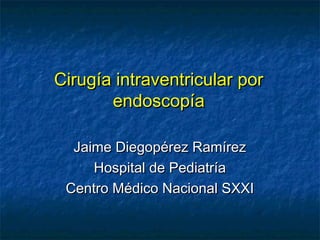 Cirugía intraventricular por
       endoscopía

  Jaime Diegopérez Ramírez
     Hospital de Pediatría
 Centro Médico Nacional SXXI
 