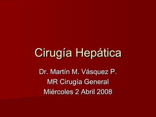 Cirugía Hepática
Dr. Martín M. Vásquez P.
MR Cirugía General
Miércoles 2 Abril 2008

 