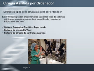 Cirugía Asistida por Ordenador En el mercado pueden encontrarse los siguientes tipos de sistemas quirúrgicos aunque actualmente el más utilizado y popular en EEUU es el “Da Vinci” Sistema Quirurgico Robótico Supervisado Sistema de cirugía Da Vinci Sistema de Cirugía de control compartido Diferentes tipos de la cirugía asistida por ordenador 