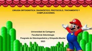 CIRUGÍA ORTOGNÁTICA: DIAGNÓSTICO, PROTOCOLO, TRATAMIENTO Y
COMPLICACIONES.
Universidad de Cartagena
Facultad de Odontología
Posgrado de Odontopediatría y Ortopedia Maxilar
2023
 