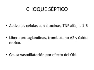 CHOQUE SÉPTICO Activa las células con citocinas, TNF alfa, IL 1-6 Libera protaglandinas, tromboxano A2 y óxido nítrico. Causa vasodilatación por efecto del ON. 