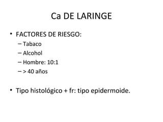 Ca DE LARINGE FACTORES DE RIESGO: Tabaco Alcohol Hombre: 10:1 > 40 años Tipo histológico + fr: tipo epidermoide. 
