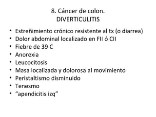 8. Cáncer de colon. DIVERTICULITIS Estreñimiento crónico resistente al tx (o diarrea) Dolor abdominal localizado en FII ó CII Fiebre de 39 C Anorexia Leucocitosis Masa localizada y dolorosa al movimiento Peristaltismo disminuido Tenesmo “ apendicitis izq” 