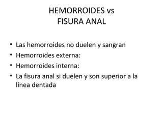 HEMORROIDES vs FISURA ANAL Las hemorroides no duelen y sangran Hemorroides externa:  Hemorroides interna:  La fisura anal si duelen y son superior a la línea dentada 