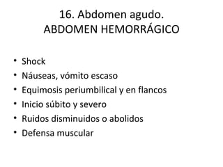 16. Abdomen agudo. ABDOMEN HEMORRÁGICO Shock Náuseas, vómito escaso Equimosis periumbilical y en flancos Inicio súbito y severo Ruidos disminuidos o abolidos Defensa muscular 