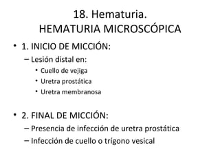 18. Hematuria. HEMATURIA MICROSCÓPICA 1. INICIO DE MICCIÓN: Lesión distal en: Cuello de vejiga Uretra prostática Uretra membranosa 2. FINAL DE MICCIÓN: Presencia de infección de uretra prostática Infección de cuello o trígono vesical 