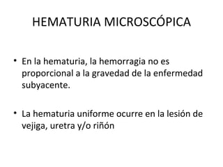 HEMATURIA MICROSCÓPICA En la hematuria, la hemorragia no es proporcional a la gravedad de la enfermedad subyacente. La hematuria uniforme ocurre en la lesión de vejiga, uretra y/o riñón 