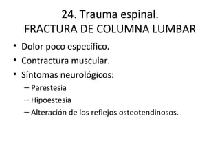 24. Trauma espinal. FRACTURA DE COLUMNA LUMBAR Dolor poco específico. Contractura muscular. Síntomas neurológicos: Parestesia Hipoestesia Alteración de los reflejos osteotendinosos. 