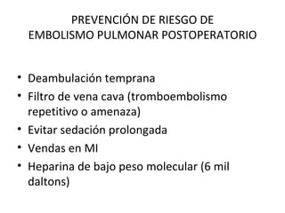 PREVENCIÓN DE RIESGO DE EMBOLISMO PULMONAR POSTOPERATORIO Deambulación temprana Filtro de vena cava (tromboembolismo repetitivo o amenaza) Evitar sedación prolongada Vendas en MI Heparina de bajo peso molecular (6 mil daltons) 