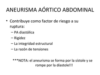 ANEURISMA AÓRTICO ABDOMINAL Contribuye como factor de riesgo a su ruptura: PA diastólica Rigidez La integridad estructural La razón de tensiones ***NOTA: el aneurisma se forma por la sístole y se rompe por la díastole!!! 