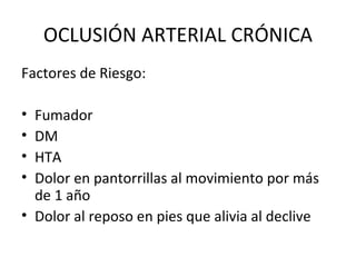 OCLUSIÓN ARTERIAL CRÓNICA Factores de Riesgo: Fumador DM HTA Dolor en pantorrillas al movimiento por más de 1 año Dolor al reposo en pies que alivia al declive 