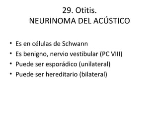 29. Otitis. NEURINOMA DEL ACÚSTICO Es en células de Schwann Es benigno, nervio vestibular (PC VIII) Puede ser esporádico (unilateral) Puede ser hereditario (bilateral) 