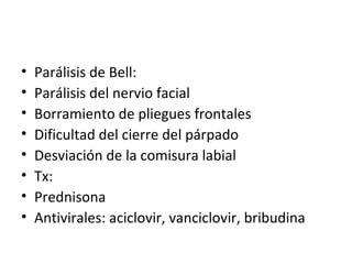 Parálisis de Bell: Parálisis del nervio facial Borramiento de pliegues frontales Dificultad del cierre del párpado Desviación de la comisura labial Tx: Prednisona Antivirales: aciclovir, vanciclovir, bribudina 