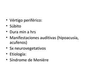 Vértigo periférico: Súbito Dura min a hrs Manifestaciones auditivas (hipoacusia, acufenos) Sx neurovegetativos Etiología: Síndrome de Menière 
