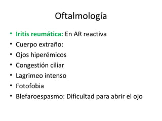 Oftalmología Iritis reumática:  En AR reactiva Cuerpo extraño: Ojos hiperémicos Congestión ciliar Lagrimeo intenso Fotofobia Blefaroespasmo: Dificultad para abrir el ojo 