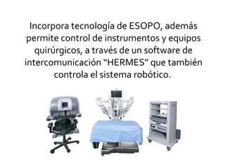 Incorpora tecnología de ESOPO, además
permite control de instrumentos y equipos
quirúrgicos, a través de un software de
intercomunicación “HERMES” que también
controla el sistema robótico.
 
