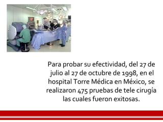 Para probar su efectividad, del 27 de
julio al 27 de octubre de 1998, en el
hospital Torre Médica en México, se
realizaron 475 pruebas de tele cirugía
las cuales fueron exitosas.
 