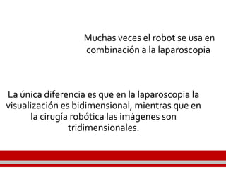 La única diferencia es que en la laparoscopia la
visualización es bidimensional, mientras que en
la cirugía robótica las imágenes son
tridimensionales.
Muchas veces el robot se usa en
combinación a la laparoscopia
 