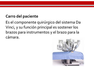 Carro del paciente
Es el componente quirúrgico del sistema Da
Vinci, y su función principal es sostener los
brazos para instrumentos y el brazo para la
cámara.
 