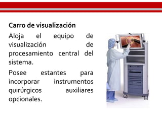 Carro de visualización
Aloja el equipo de
visualización de
procesamiento central del
sistema.
Posee estantes para
incorporar instrumentos
quirúrgicos auxiliares
opcionales.
 