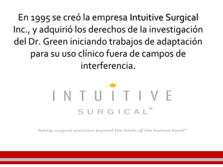 En 1995 se creó la empresa Intuitive SurgicalIntuitive Surgical
Inc., y adquirió los derechos de la investigación
del Dr. Green iniciando trabajos de adaptación
para su uso clínico fuera de campos de
interferencia.
 